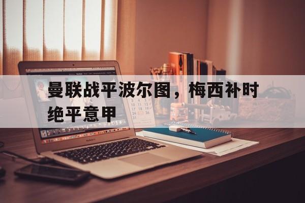 开云sport-曼联战平波尔图，梅西补时绝平意甲